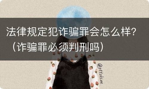 法律规定犯诈骗罪会怎么样？（诈骗罪必须判刑吗）