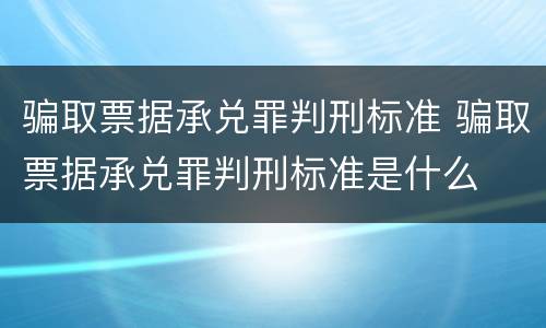 骗取票据承兑罪判刑标准 骗取票据承兑罪判刑标准是什么