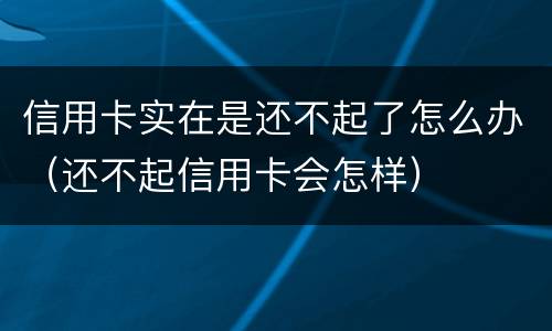 信用卡实在是还不起了怎么办（还不起信用卡会怎样）