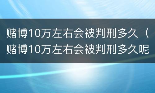 赌博10万左右会被判刑多久（赌博10万左右会被判刑多久呢）