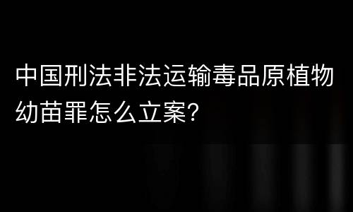 中国刑法非法运输毒品原植物幼苗罪怎么立案？