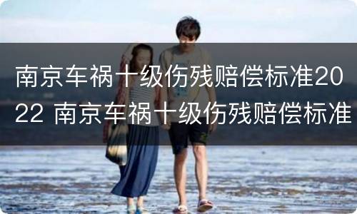 南京车祸十级伤残赔偿标准2022 南京车祸十级伤残赔偿标准五根肋骨骨折能平为十级吗