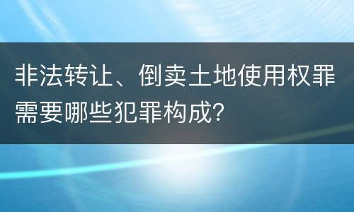 非法转让、倒卖土地使用权罪需要哪些犯罪构成？