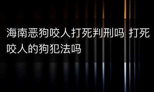海南恶狗咬人打死判刑吗 打死咬人的狗犯法吗