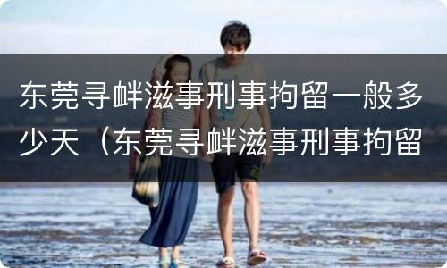 东莞寻衅滋事刑事拘留一般多少天（东莞寻衅滋事刑事拘留一般多少天判刑）