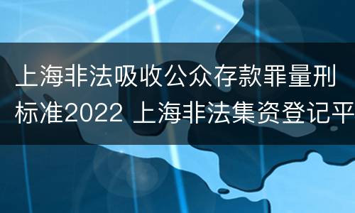 上海非法吸收公众存款罪量刑标准2022 上海非法集资登记平台官网