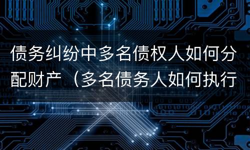 债务纠纷中多名债权人如何分配财产（多名债务人如何执行）