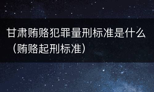 甘肃贿赂犯罪量刑标准是什么（贿赂起刑标准）