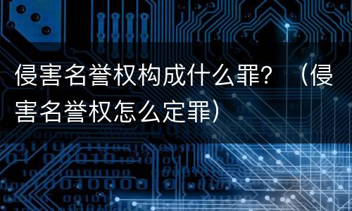 侵害名誉权构成什么罪？（侵害名誉权怎么定罪）
