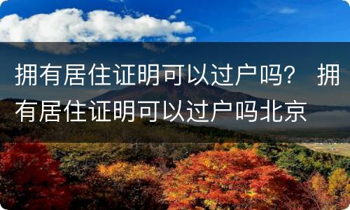 拥有居住证明可以过户吗？ 拥有居住证明可以过户吗北京