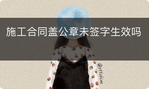 施工合同盖公章未签字生效吗