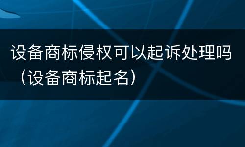设备商标侵权可以起诉处理吗（设备商标起名）