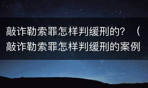 敲诈勒索罪怎样判缓刑的？（敲诈勒索罪怎样判缓刑的案例）