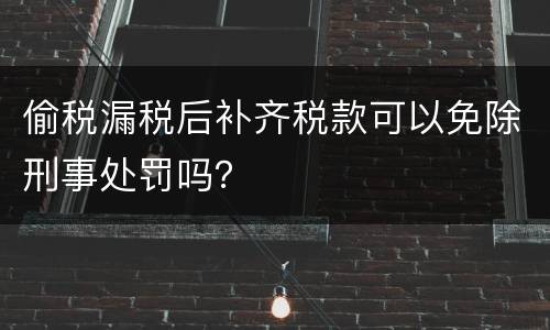 偷税漏税后补齐税款可以免除刑事处罚吗？