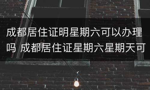 成都居住证明星期六可以办理吗 成都居住证星期六星期天可以办吗?
