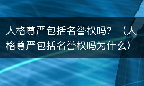 人格尊严包括名誉权吗？（人格尊严包括名誉权吗为什么）