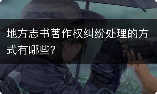 地方志书著作权纠纷处理的方式有哪些？