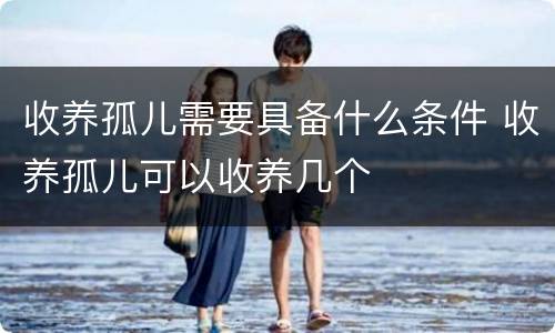 收养孤儿需要具备什么条件 收养孤儿可以收养几个