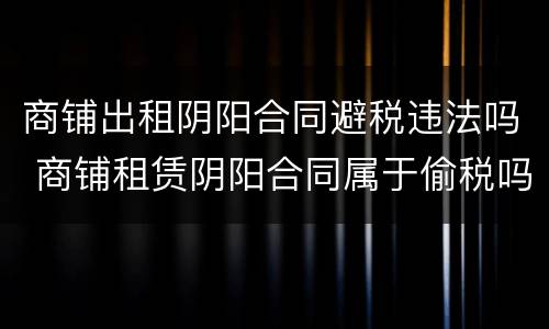 商铺出租阴阳合同避税违法吗 商铺租赁阴阳合同属于偷税吗