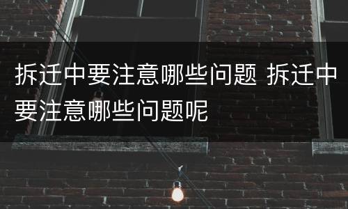 拆迁中要注意哪些问题 拆迁中要注意哪些问题呢