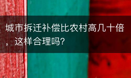 城市拆迁补偿比农村高几十倍，这样合理吗？