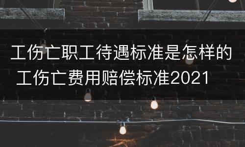 工伤亡职工待遇标准是怎样的 工伤亡费用赔偿标准2021
