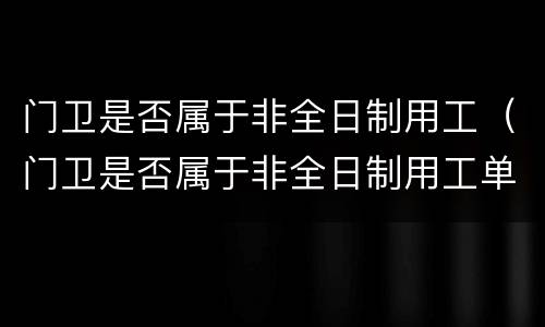 门卫是否属于非全日制用工（门卫是否属于非全日制用工单位）
