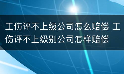 工伤评不上级公司怎么赔偿 工伤评不上级别公司怎样赔偿