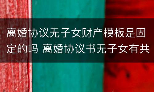 离婚协议无子女财产模板是固定的吗 离婚协议书无子女有共同财产