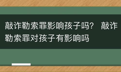敲诈勒索罪影响孩子吗？ 敲诈勒索罪对孩子有影响吗