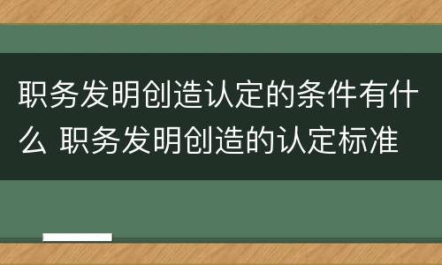 职务发明创造认定的条件有什么 职务发明创造的认定标准