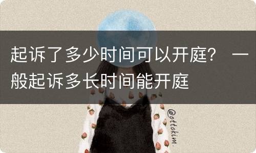 起诉了多少时间可以开庭？ 一般起诉多长时间能开庭