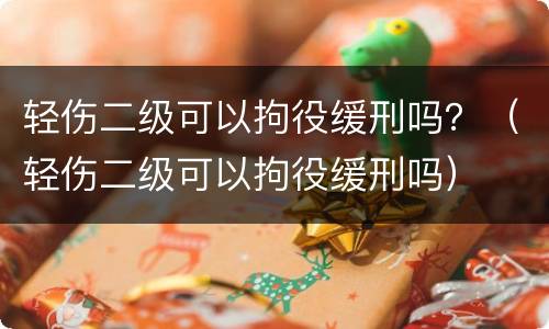 轻伤二级可以拘役缓刑吗？（轻伤二级可以拘役缓刑吗）