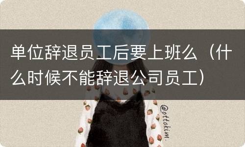 单位辞退员工后要上班么（什么时候不能辞退公司员工）