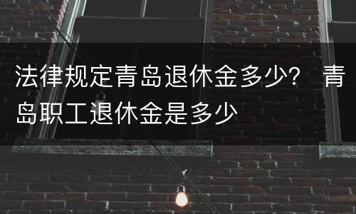 法律规定青岛退休金多少？ 青岛职工退休金是多少