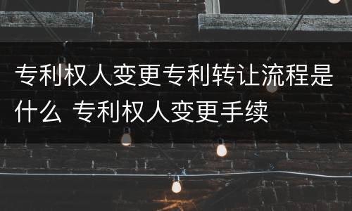 专利权人变更专利转让流程是什么 专利权人变更手续