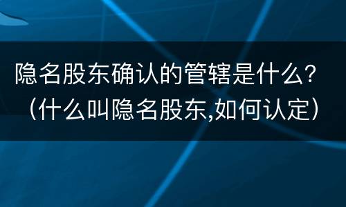 隐名股东确认的管辖是什么？（什么叫隐名股东,如何认定）