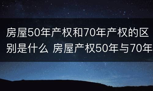 房屋50年产权和70年产权的区别是什么 房屋产权50年与70年有什么区别
