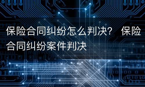 保险合同纠纷怎么判决？ 保险合同纠纷案件判决