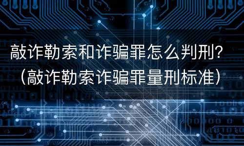敲诈勒索和诈骗罪怎么判刑？（敲诈勒索诈骗罪量刑标准）