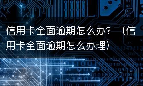 信用卡全面逾期怎么办？（信用卡全面逾期怎么办理）
