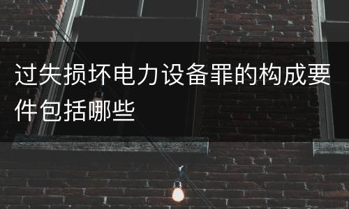 过失损坏电力设备罪的构成要件包括哪些