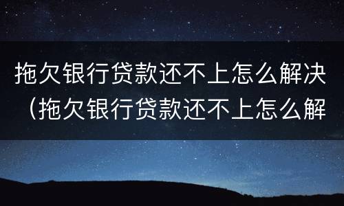 拖欠银行贷款还不上怎么解决（拖欠银行贷款还不上怎么解决办法）