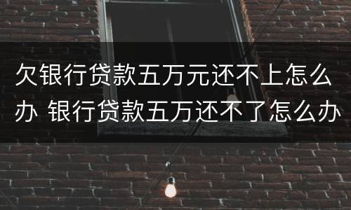 欠银行贷款五万元还不上怎么办 银行贷款五万还不了怎么办