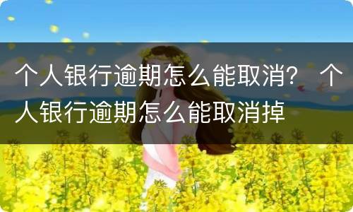 个人银行逾期怎么能取消？ 个人银行逾期怎么能取消掉