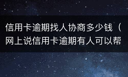 信用卡逾期找人协商多少钱（网上说信用卡逾期有人可以帮忙协商）