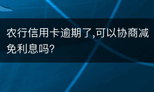 农行信用卡逾期了,可以协商减免利息吗？