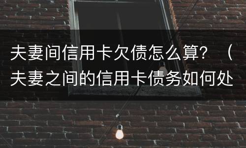 夫妻间信用卡欠债怎么算？（夫妻之间的信用卡债务如何处理）