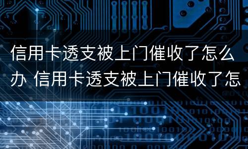 信用卡透支被上门催收了怎么办 信用卡透支被上门催收了怎么办呢