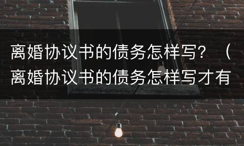 离婚协议书的债务怎样写？（离婚协议书的债务怎样写才有效）